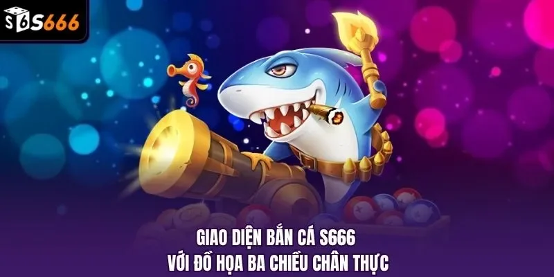 Giao diện bắn cá S666 với đồ họa ba chiều chân thực