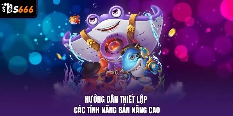 Hướng dẫn thiết lập các tính năng bắn nâng cao