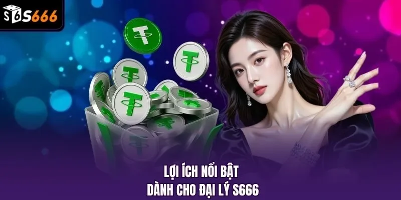Lợi ích nổi bật dành cho đại lý S666