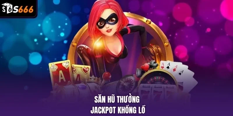 Săn hũ thưởng jackpot khổng lồ