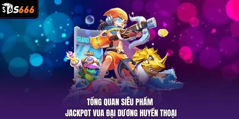 Tổng quan siêu phẩm jackpot vua đại dương huyền thoại